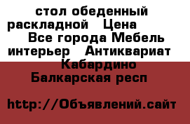 стол обеденный раскладной › Цена ­ 10 000 - Все города Мебель, интерьер » Антиквариат   . Кабардино-Балкарская респ.